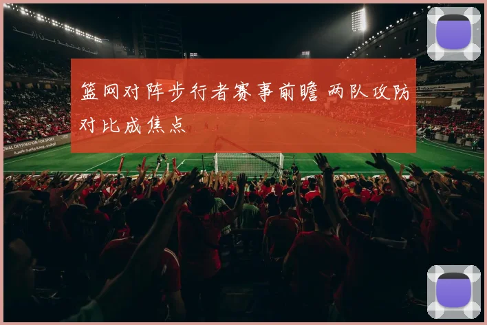 篮网对阵步行者赛事前瞻 两队攻防对比成焦点
