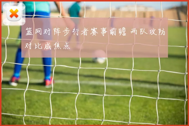 篮网对阵步行者赛事前瞻 两队攻防对比成焦点