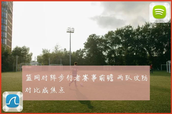 篮网对阵步行者赛事前瞻 两队攻防对比成焦点
