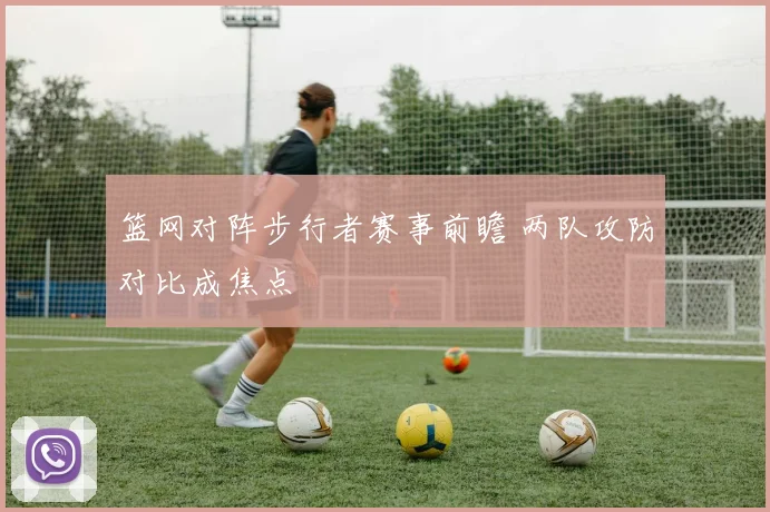 篮网对阵步行者赛事前瞻 两队攻防对比成焦点