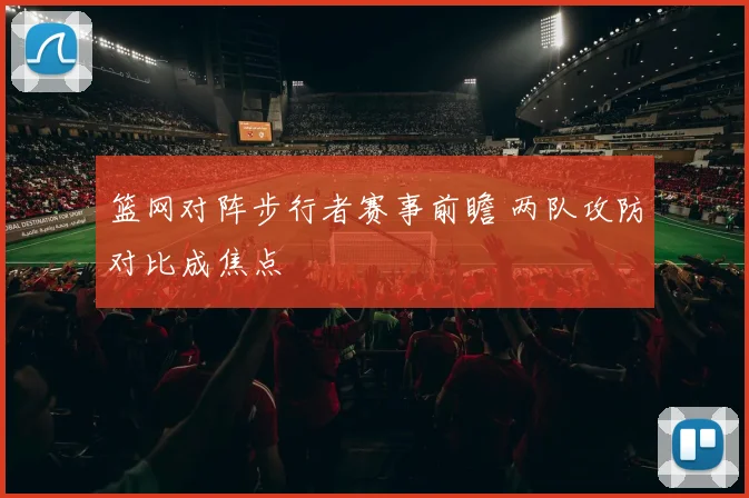 篮网对阵步行者赛事前瞻 两队攻防对比成焦点