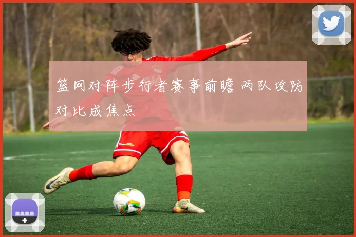 篮网对阵步行者赛事前瞻 两队攻防对比成焦点
