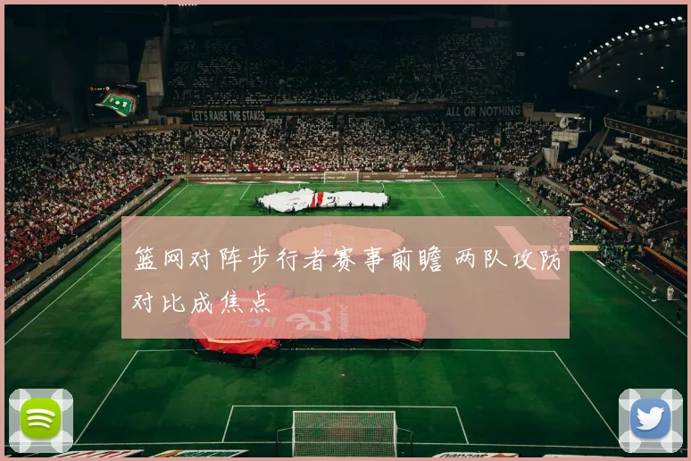 篮网对阵步行者赛事前瞻 两队攻防对比成焦点