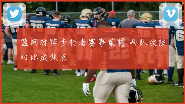 篮网对阵步行者赛事前瞻 两队攻防对比成焦点
