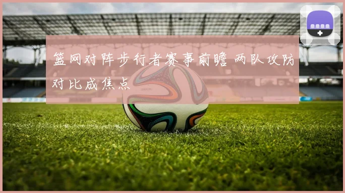 篮网对阵步行者赛事前瞻 两队攻防对比成焦点