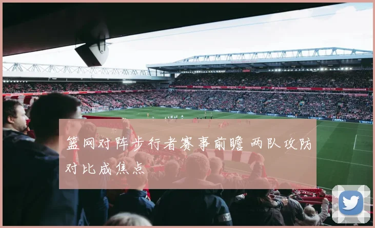 篮网对阵步行者赛事前瞻 两队攻防对比成焦点