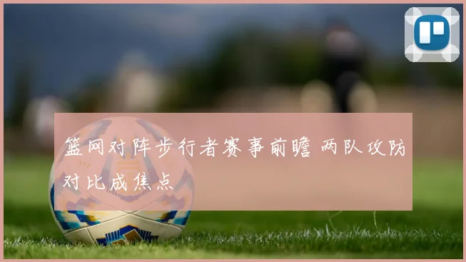 篮网对阵步行者赛事前瞻 两队攻防对比成焦点