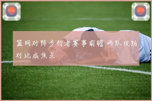 篮网对阵步行者赛事前瞻 两队攻防对比成焦点