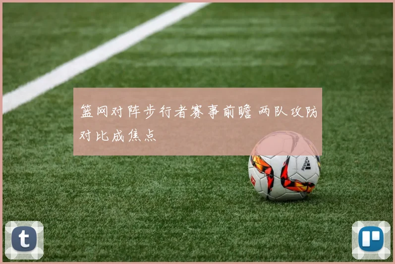 篮网对阵步行者赛事前瞻 两队攻防对比成焦点