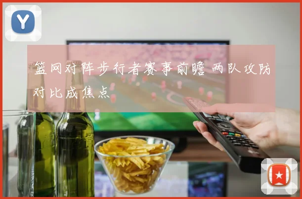 篮网对阵步行者赛事前瞻 两队攻防对比成焦点