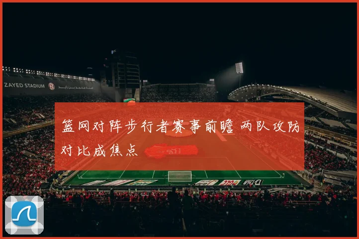 篮网对阵步行者赛事前瞻 两队攻防对比成焦点