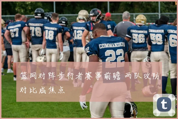 篮网对阵步行者赛事前瞻 两队攻防对比成焦点