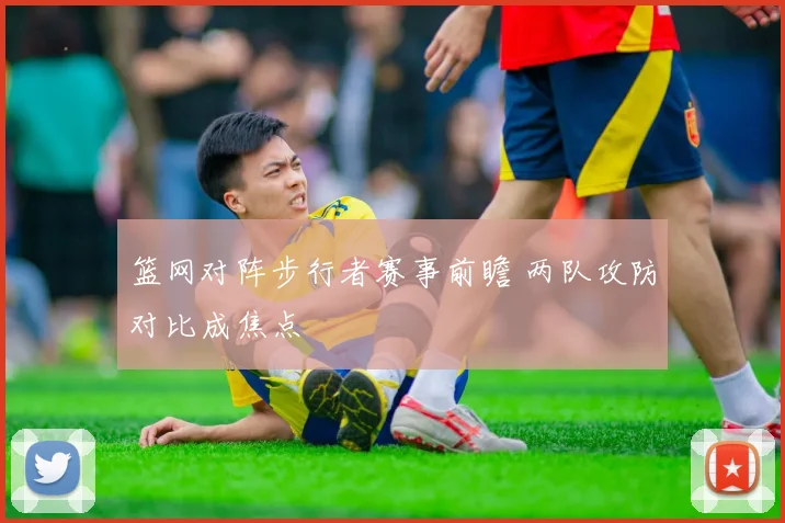 篮网对阵步行者赛事前瞻 两队攻防对比成焦点