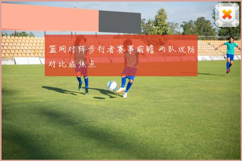 篮网对阵步行者赛事前瞻 两队攻防对比成焦点