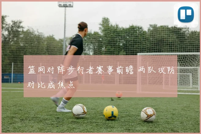 篮网对阵步行者赛事前瞻 两队攻防对比成焦点