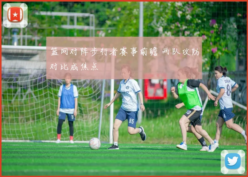 篮网对阵步行者赛事前瞻 两队攻防对比成焦点