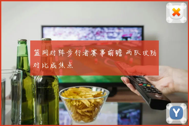 篮网对阵步行者赛事前瞻 两队攻防对比成焦点