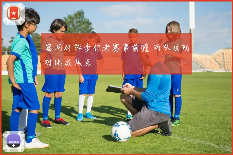 篮网对阵步行者赛事前瞻 两队攻防对比成焦点