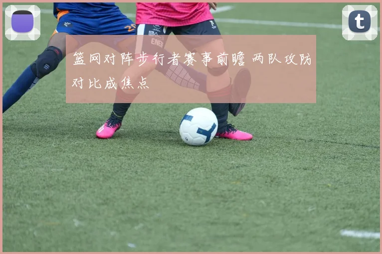 篮网对阵步行者赛事前瞻 两队攻防对比成焦点