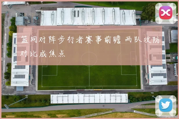 篮网对阵步行者赛事前瞻 两队攻防对比成焦点