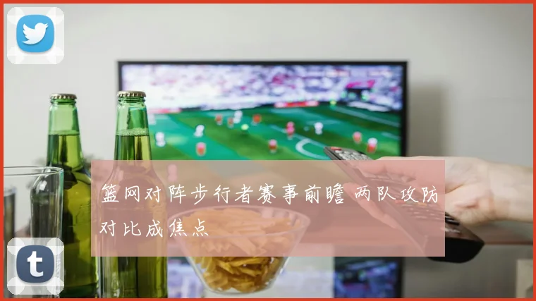 篮网对阵步行者赛事前瞻 两队攻防对比成焦点