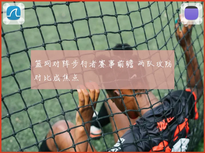 篮网对阵步行者赛事前瞻 两队攻防对比成焦点