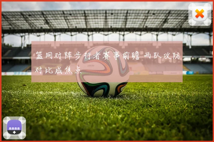篮网对阵步行者赛事前瞻 两队攻防对比成焦点
