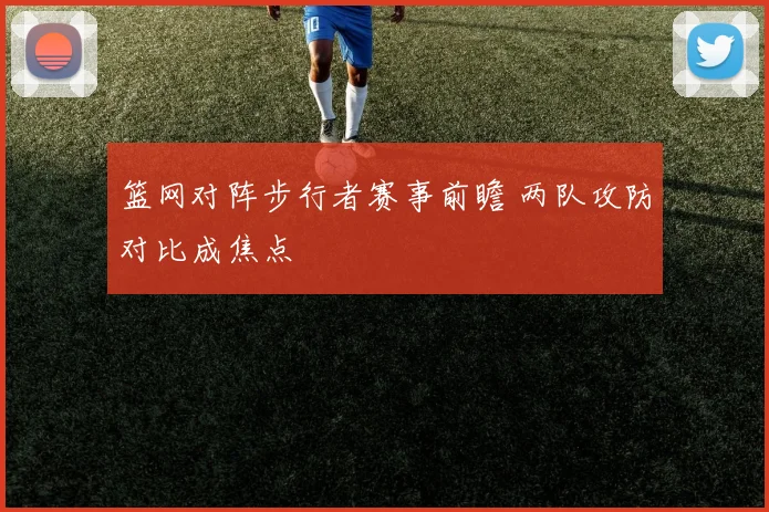 篮网对阵步行者赛事前瞻 两队攻防对比成焦点
