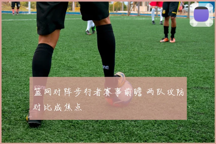 篮网对阵步行者赛事前瞻 两队攻防对比成焦点