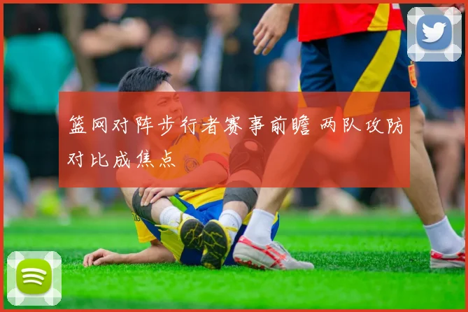 篮网对阵步行者赛事前瞻 两队攻防对比成焦点