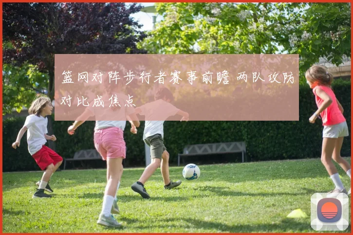 篮网对阵步行者赛事前瞻 两队攻防对比成焦点