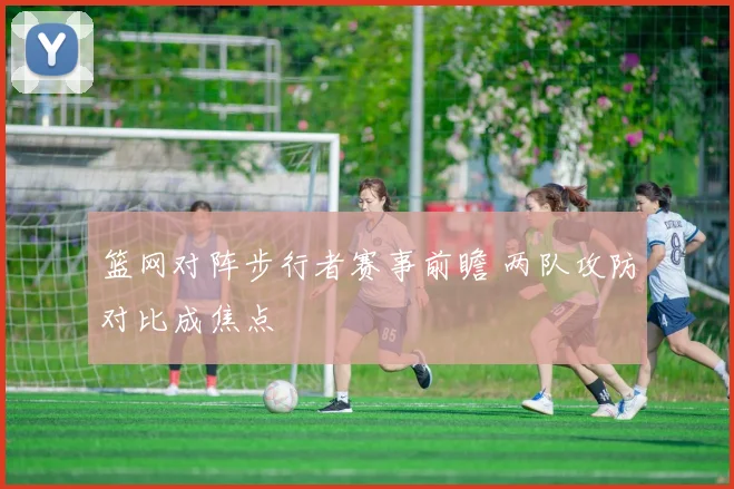 篮网对阵步行者赛事前瞻 两队攻防对比成焦点