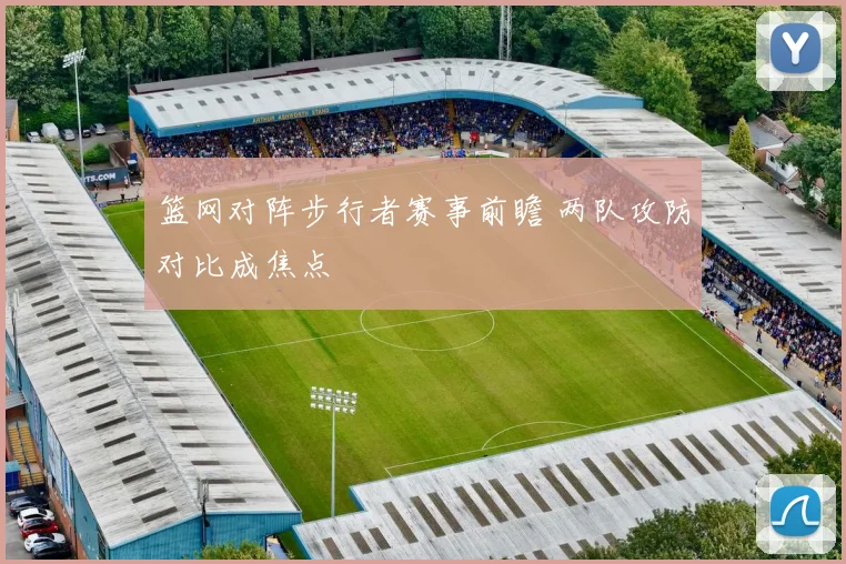 篮网对阵步行者赛事前瞻 两队攻防对比成焦点