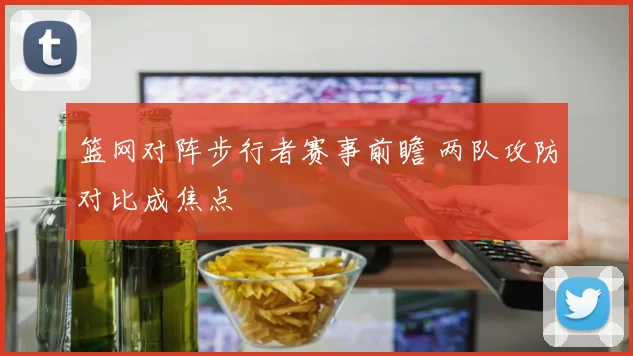 篮网对阵步行者赛事前瞻 两队攻防对比成焦点