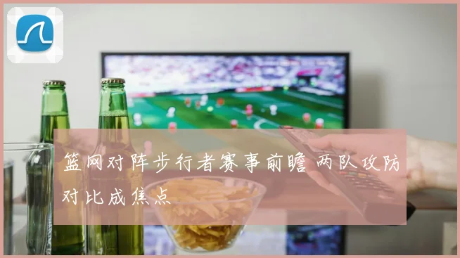 篮网对阵步行者赛事前瞻 两队攻防对比成焦点