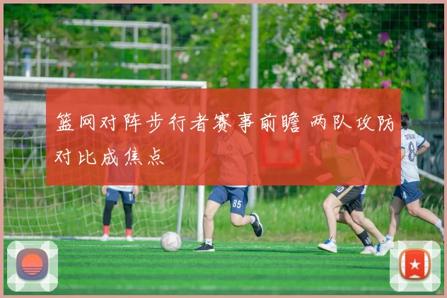 篮网对阵步行者赛事前瞻 两队攻防对比成焦点