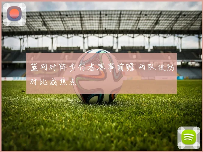 篮网对阵步行者赛事前瞻 两队攻防对比成焦点