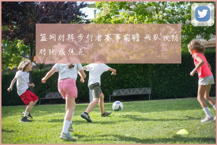 篮网对阵步行者赛事前瞻 两队攻防对比成焦点