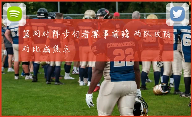 篮网对阵步行者赛事前瞻 两队攻防对比成焦点