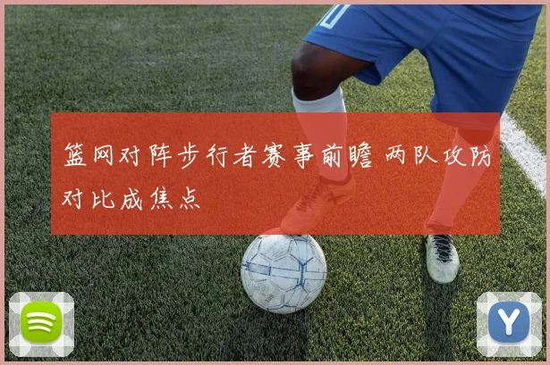 篮网对阵步行者赛事前瞻 两队攻防对比成焦点
