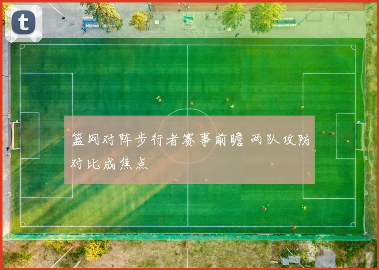 篮网对阵步行者赛事前瞻 两队攻防对比成焦点