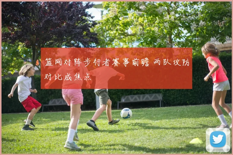 篮网对阵步行者赛事前瞻 两队攻防对比成焦点