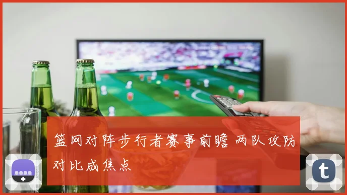 篮网对阵步行者赛事前瞻 两队攻防对比成焦点