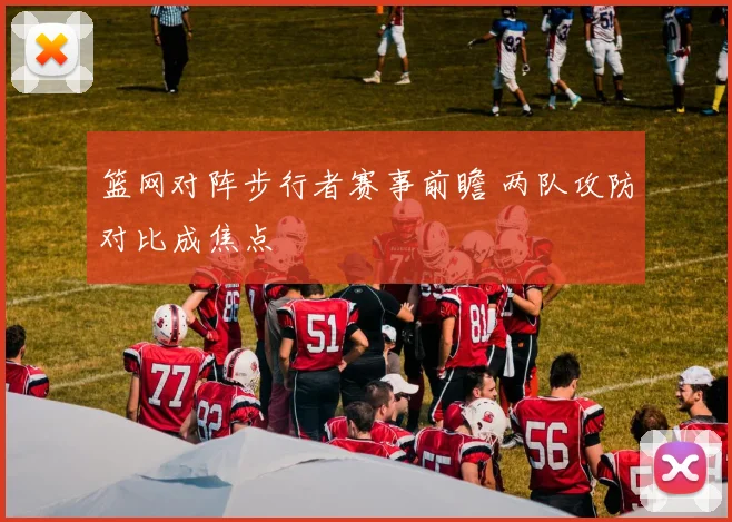 篮网对阵步行者赛事前瞻 两队攻防对比成焦点