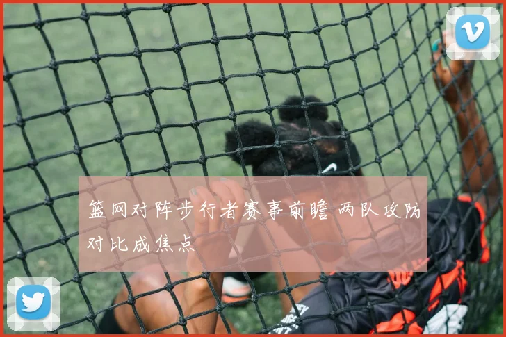 篮网对阵步行者赛事前瞻 两队攻防对比成焦点