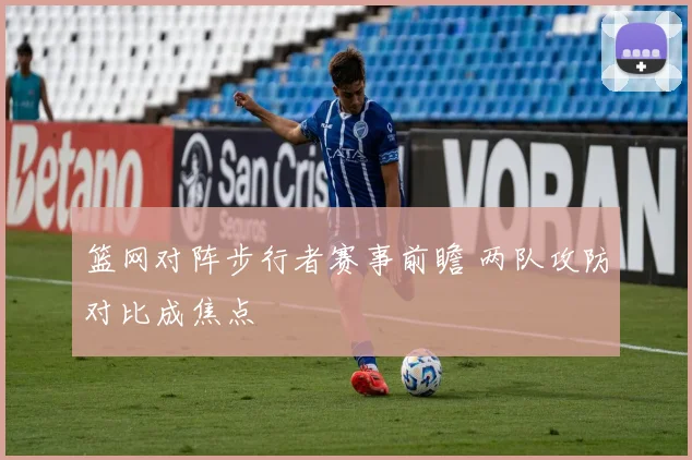 篮网对阵步行者赛事前瞻 两队攻防对比成焦点