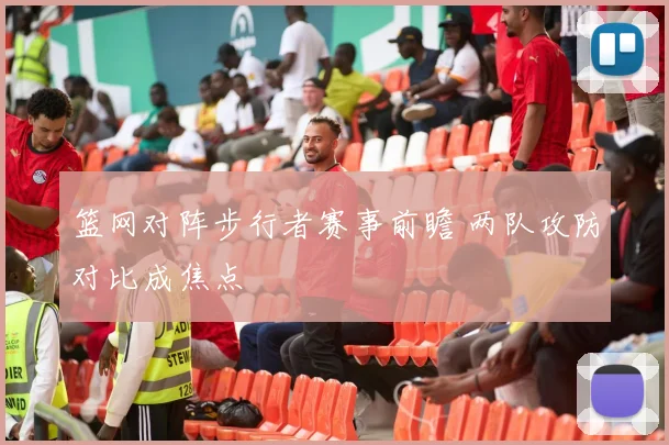 篮网对阵步行者赛事前瞻 两队攻防对比成焦点
