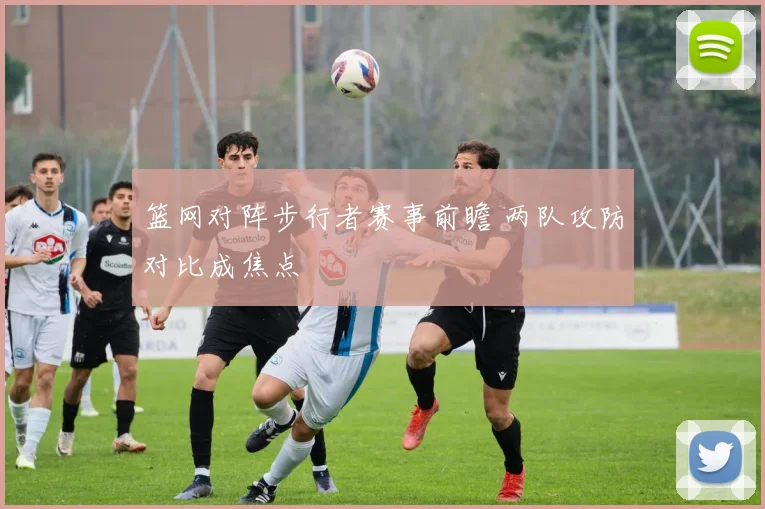 篮网对阵步行者赛事前瞻 两队攻防对比成焦点