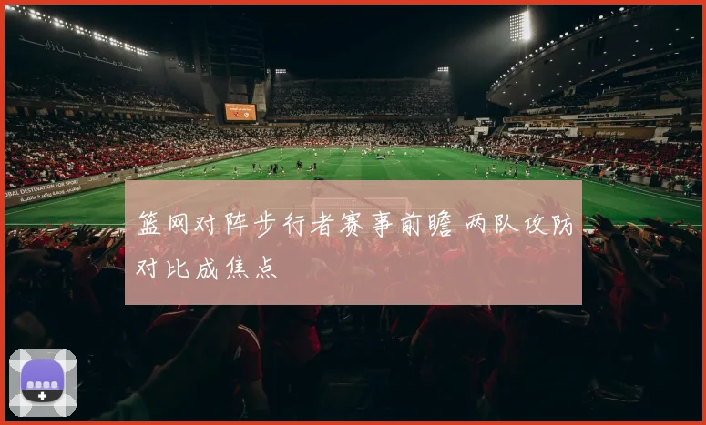 篮网对阵步行者赛事前瞻 两队攻防对比成焦点