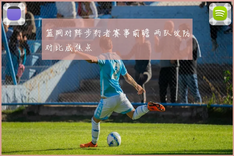 篮网对阵步行者赛事前瞻 两队攻防对比成焦点
